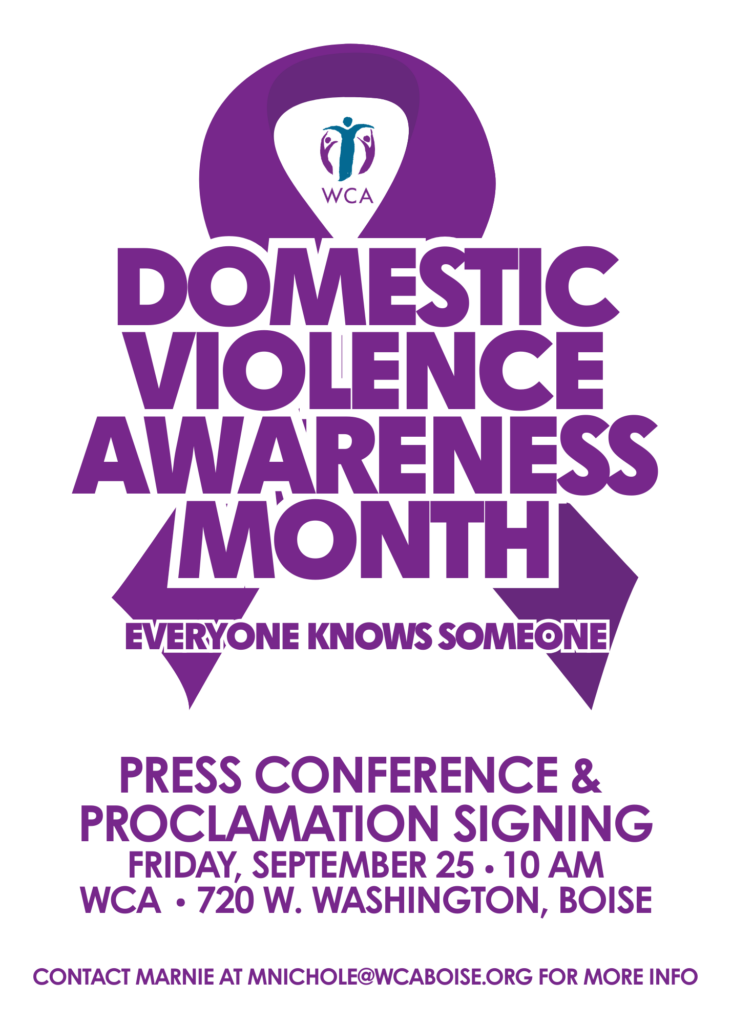 DOMESTIC VIOLENCE AWARENESS MONTH - EVERYONE KNOWS SOMEONE Press Conference & Proclamation Signing: Friday, September 25th at 10am at WCA, 720 W Washington St, Boise Contact Marnie mnichole@wcaboise.org for more information